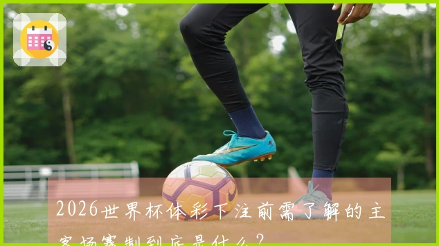 2026世界杯体彩下注前需了解的主客场赛制到底是什么？