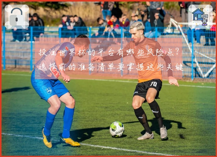 投注世界杯的平台有哪些风险点？选择前的准备清单要掌握这些关键事项