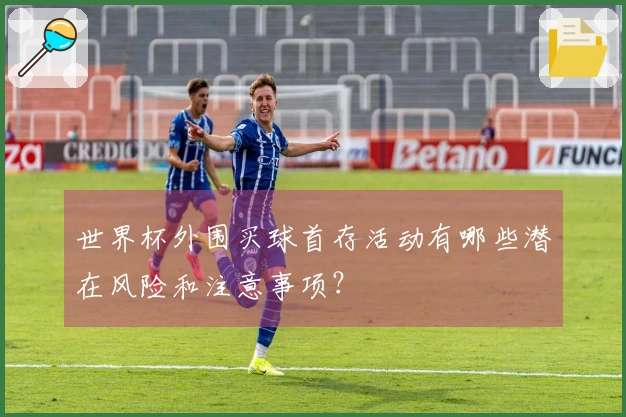 世界杯外围买球首存活动有哪些潜在风险和注意事项？