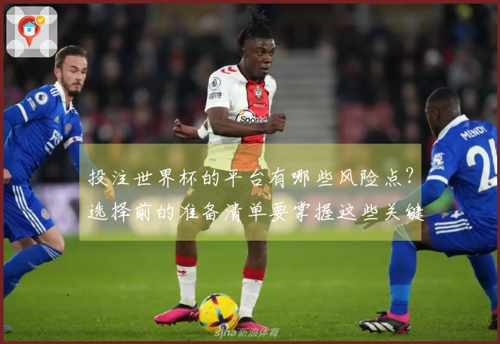 投注世界杯的平台有哪些风险点？选择前的准备清单要掌握这些关键事项