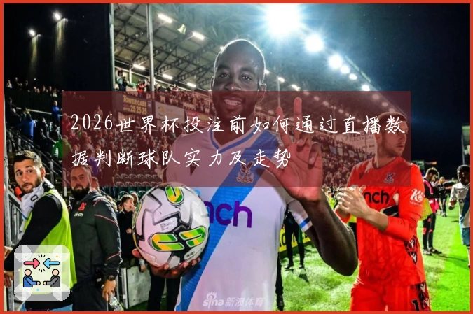 2026世界杯投注前如何通过直播数据判断球队实力及走势