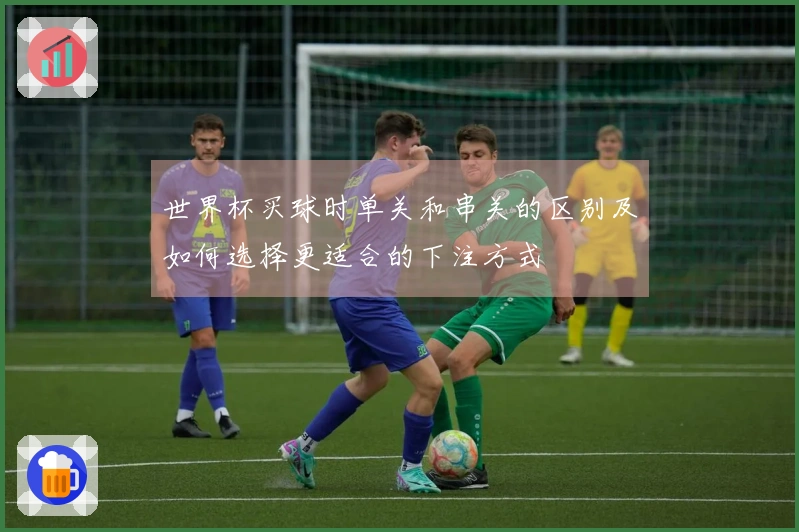世界杯买球时单关和串关的区别及如何选择更适合的下注方式