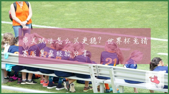 串关玩法怎么买更稳？世界杯竞猜赛后复盘经验分享
