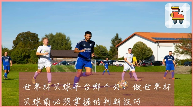 世界杯买球平台哪个好？做世界杯买球前必须掌握的判断技巧