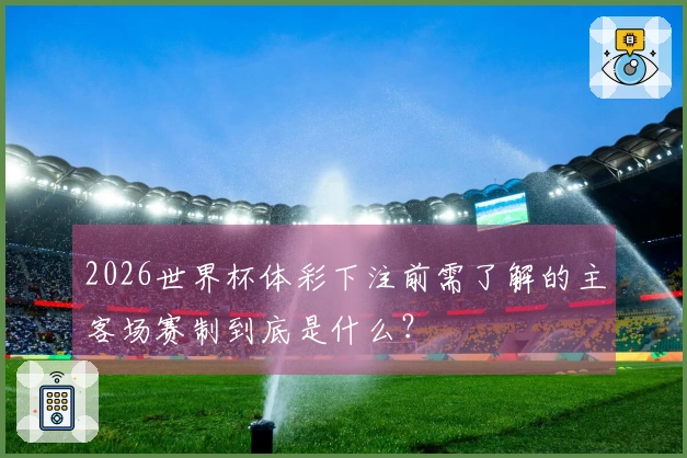 2026世界杯体彩下注前需了解的主客场赛制到底是什么？