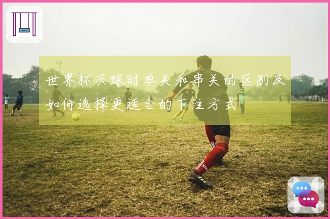 世界杯买球时单关和串关的区别及如何选择更适合的下注方式