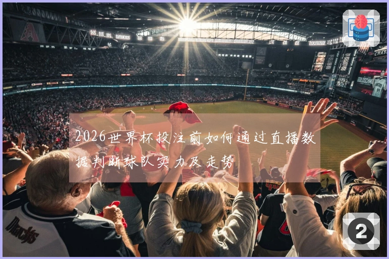 2026世界杯投注前如何通过直播数据判断球队实力及走势